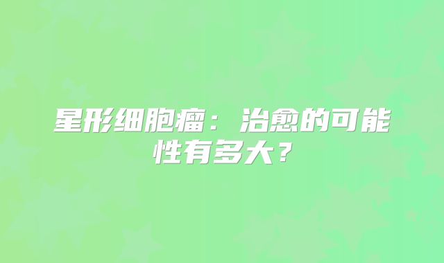 星形细胞瘤：治愈的可能性有多大？