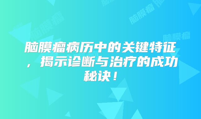 脑膜瘤病历中的关键特征，揭示诊断与治疗的成功秘诀！