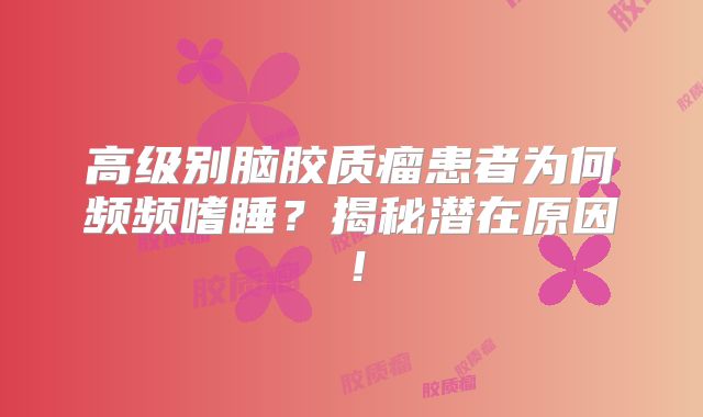 高级别脑胶质瘤患者为何频频嗜睡？揭秘潜在原因！