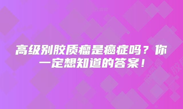 高级别胶质瘤是癌症吗？你一定想知道的答案！