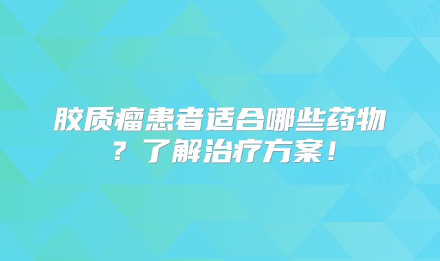胶质瘤患者适合哪些药物？了解治疗方案！