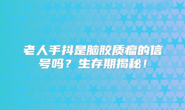 老人手抖是脑胶质瘤的信号吗？生存期揭秘！