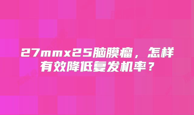 27mmx25脑膜瘤，怎样有效降低复发机率？