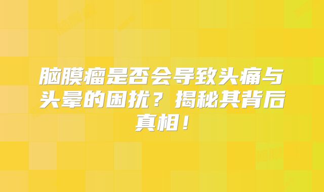 脑膜瘤是否会导致头痛与头晕的困扰？揭秘其背后真相！