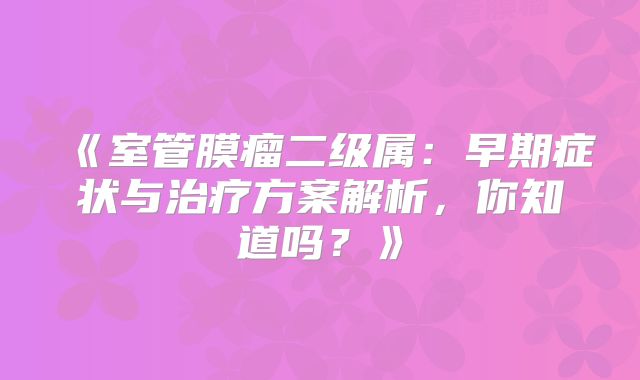 《室管膜瘤二级属：早期症状与治疗方案解析，你知道吗？》