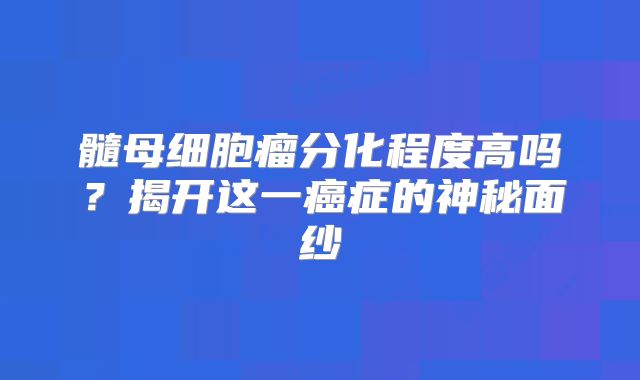髓母细胞瘤分化程度高吗？揭开这一癌症的神秘面纱