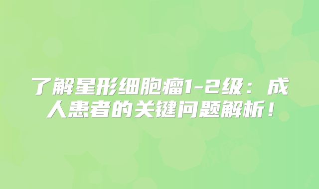 了解星形细胞瘤1-2级：成人患者的关键问题解析！