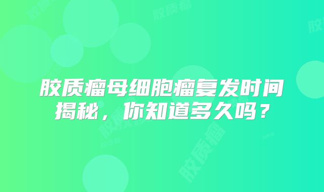 胶质瘤母细胞瘤复发时间揭秘，你知道多久吗？