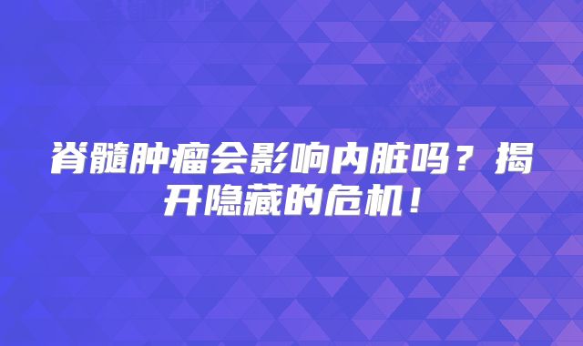 脊髓肿瘤会影响内脏吗？揭开隐藏的危机！