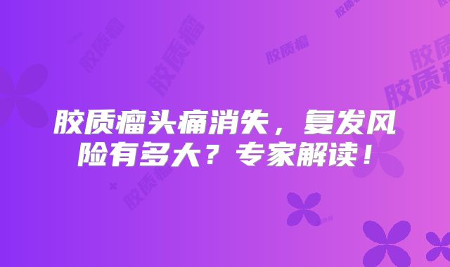 胶质瘤头痛消失，复发风险有多大？专家解读！