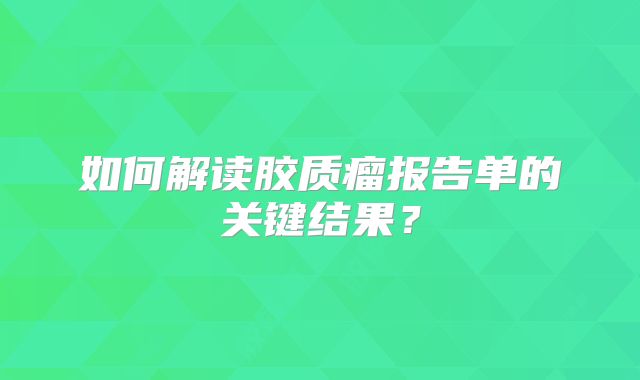 如何解读胶质瘤报告单的关键结果？