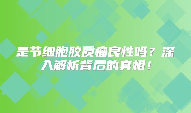 是节细胞胶质瘤良性吗？深入解析背后的真相！