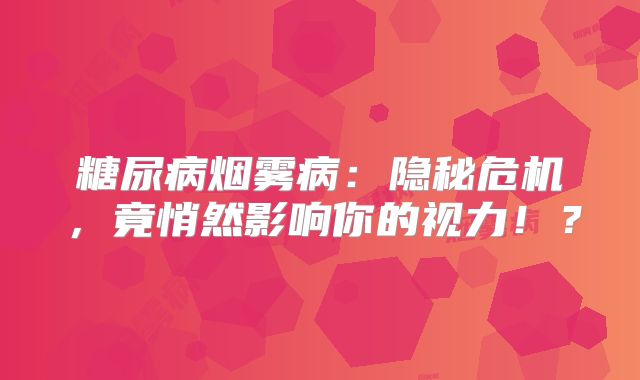 糖尿病烟雾病：隐秘危机，竟悄然影响你的视力！？