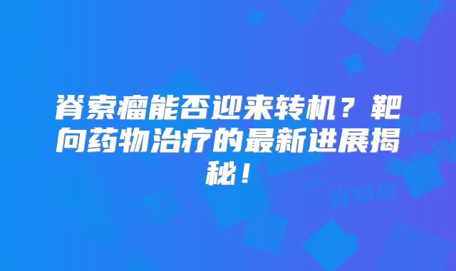 脊索瘤能否迎来转机？靶向药物治疗的最新进展揭秘！