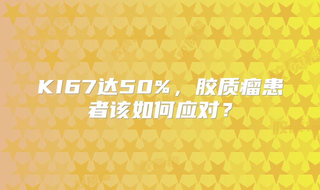 KI67达50%，胶质瘤患者该如何应对？