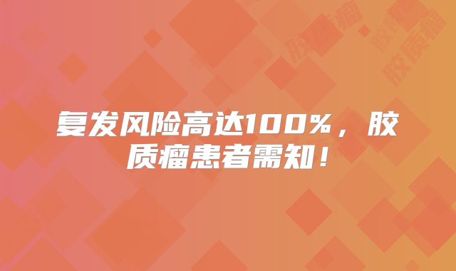 复发风险高达100%，胶质瘤患者需知！