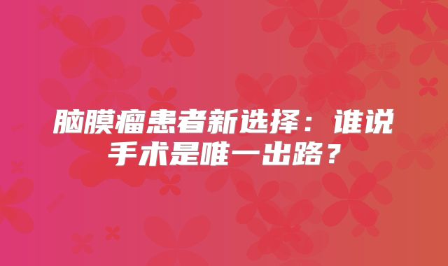 脑膜瘤患者新选择：谁说手术是唯一出路？