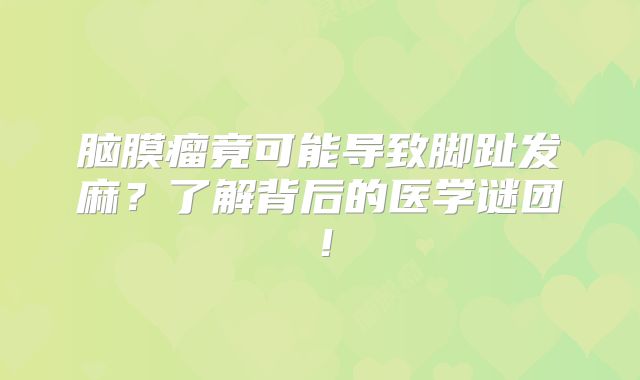 脑膜瘤竟可能导致脚趾发麻？了解背后的医学谜团！