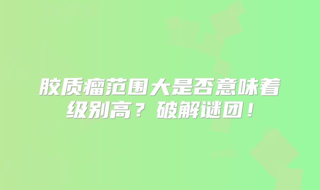 胶质瘤范围大是否意味着级别高？破解谜团！