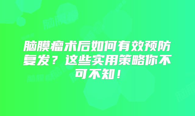 脑膜瘤术后如何有效预防复发？这些实用策略你不可不知！