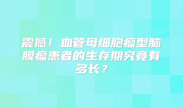 震撼！血管母细胞瘤型脑膜瘤患者的生存期究竟有多长？