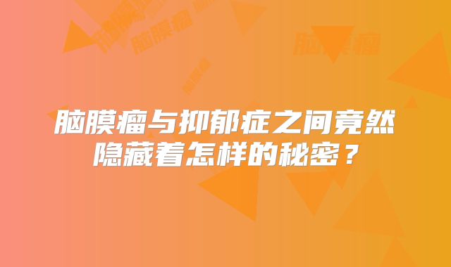 脑膜瘤与抑郁症之间竟然隐藏着怎样的秘密？