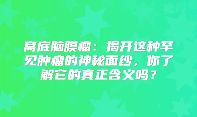 窝底脑膜瘤：揭开这种罕见肿瘤的神秘面纱，你了解它的真正含义吗？