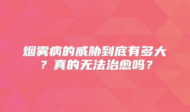 烟雾病的威胁到底有多大？真的无法治愈吗？