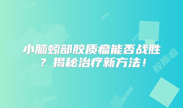 小脑蚓部胶质瘤能否战胜？揭秘治疗新方法！