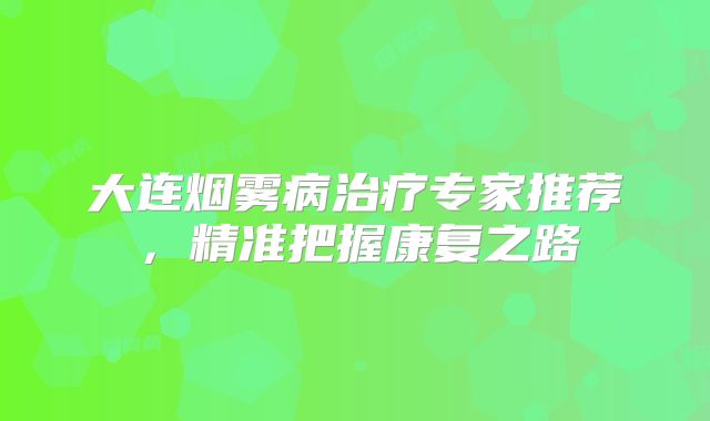 大连烟雾病治疗专家推荐，精准把握康复之路