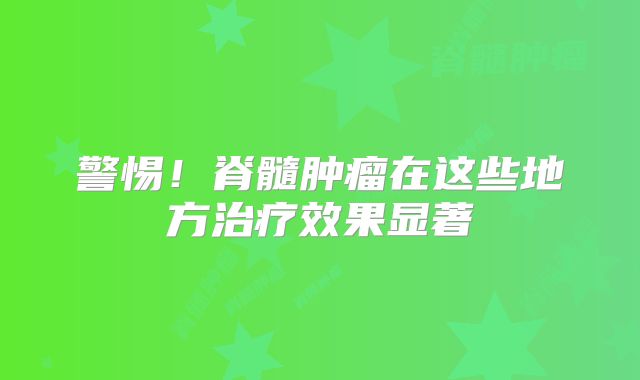 警惕！脊髓肿瘤在这些地方治疗效果显著