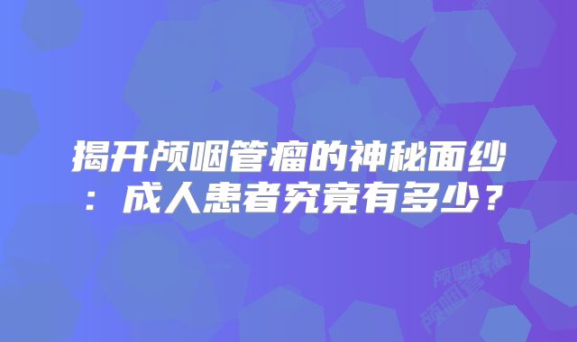 揭开颅咽管瘤的神秘面纱：成人患者究竟有多少？