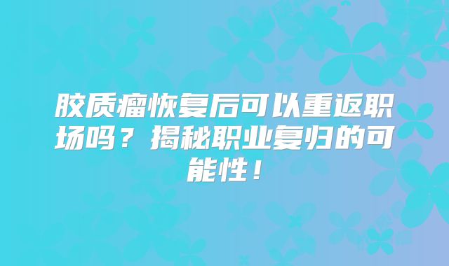 胶质瘤恢复后可以重返职场吗？揭秘职业复归的可能性！