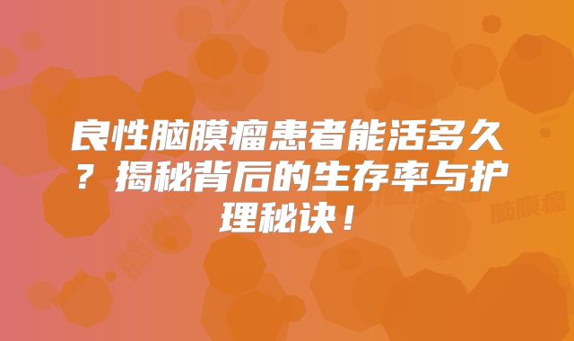良性脑膜瘤患者能活多久？揭秘背后的生存率与护理秘诀！