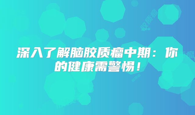 深入了解脑胶质瘤中期：你的健康需警惕！