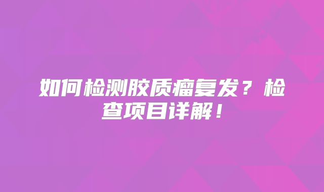如何检测胶质瘤复发？检查项目详解！