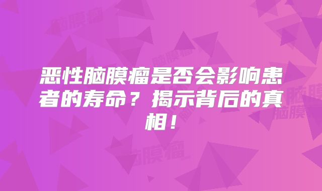 恶性脑膜瘤是否会影响患者的寿命？揭示背后的真相！