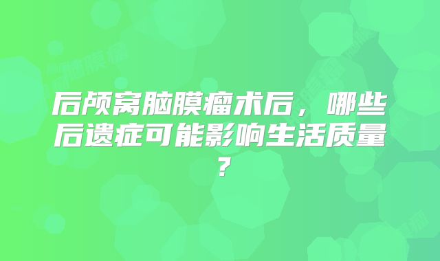 后颅窝脑膜瘤术后，哪些后遗症可能影响生活质量？