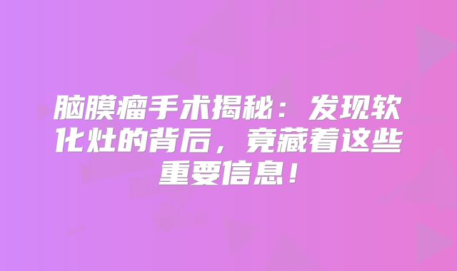 脑膜瘤手术揭秘：发现软化灶的背后，竟藏着这些重要信息！