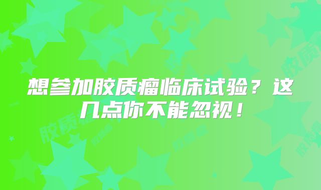 想参加胶质瘤临床试验？这几点你不能忽视！