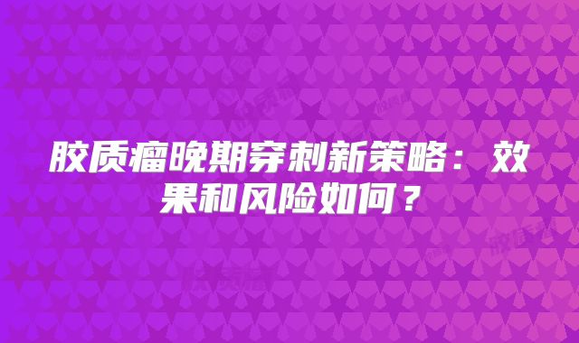 胶质瘤晚期穿刺新策略：效果和风险如何？