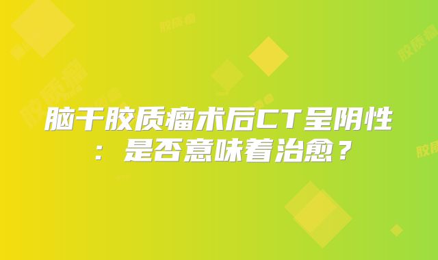 脑干胶质瘤术后CT呈阴性：是否意味着治愈？