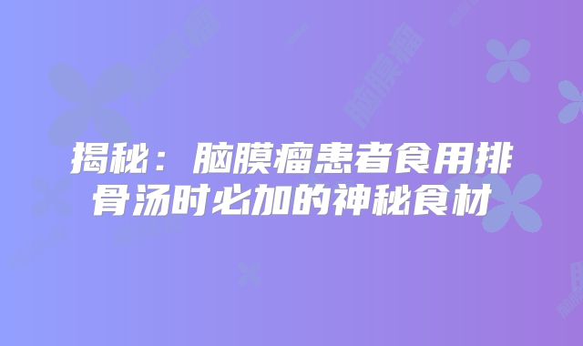 揭秘：脑膜瘤患者食用排骨汤时必加的神秘食材