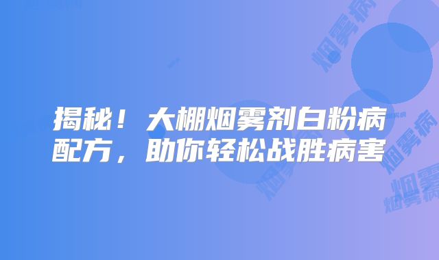 揭秘！大棚烟雾剂白粉病配方，助你轻松战胜病害