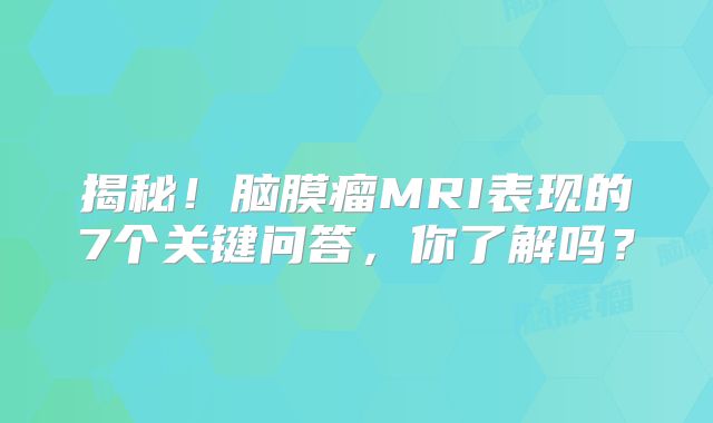 揭秘！脑膜瘤MRI表现的7个关键问答，你了解吗？
