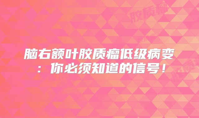 脑右额叶胶质瘤低级病变：你必须知道的信号！
