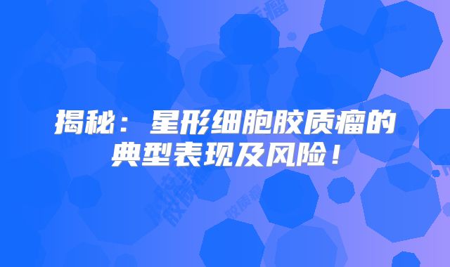 揭秘：星形细胞胶质瘤的典型表现及风险！