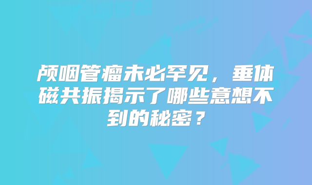 颅咽管瘤未必罕见，垂体磁共振揭示了哪些意想不到的秘密？