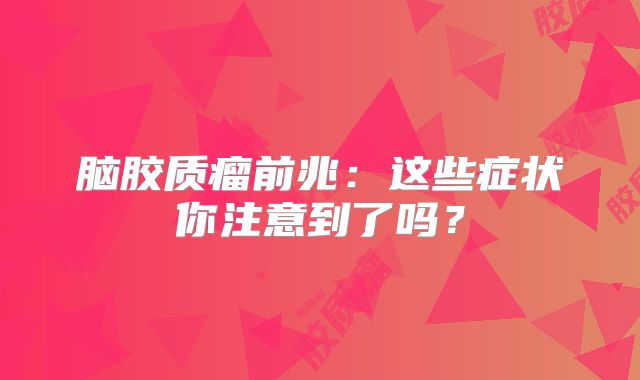 脑胶质瘤前兆：这些症状你注意到了吗？