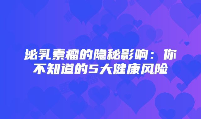 泌乳素瘤的隐秘影响：你不知道的5大健康风险